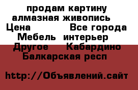 продам картину алмазная живопись  › Цена ­ 2 300 - Все города Мебель, интерьер » Другое   . Кабардино-Балкарская респ.